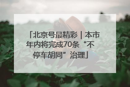 北京号最精彩｜本市年内将完成70条“不停车胡同”治理