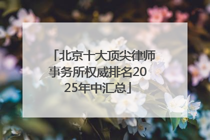 北京十大顶尖律师事务所权威排名2025年中汇总