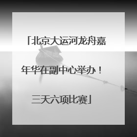 北京大运河龙舟嘉年华在副中心举办！三天六项比赛