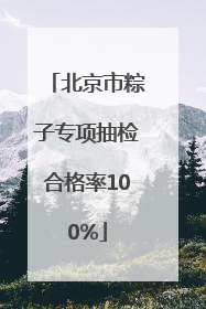 北京市粽子专项抽检合格率100%