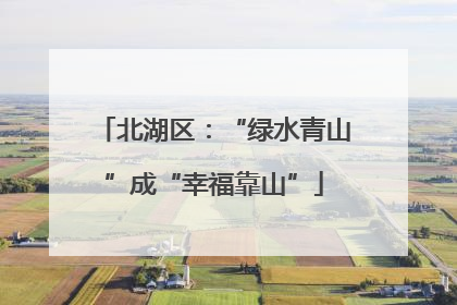 北湖区：“绿水青山”成“幸福靠山”