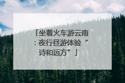 坐着火车游云南：夜行昼游体验“诗和远方”