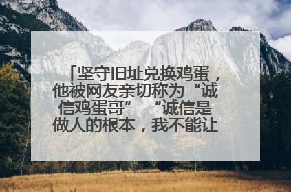 坚守旧址兑换鸡蛋，他被网友亲切称为“诚信鸡蛋哥” “诚信是做人的根本，我不能让人戳脊梁骨”