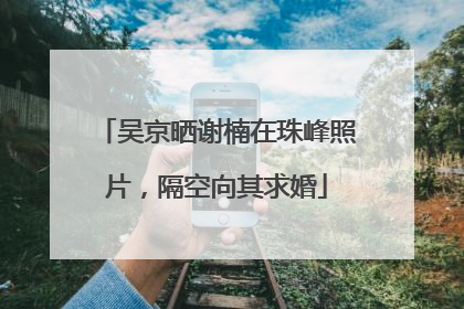 吴京晒谢楠在珠峰照片，隔空向其求婚