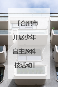 合肥市开展少年宫主题科技活动