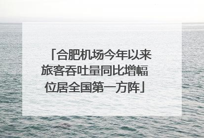 合肥机场今年以来旅客吞吐量同比增幅位居全国第一方阵
