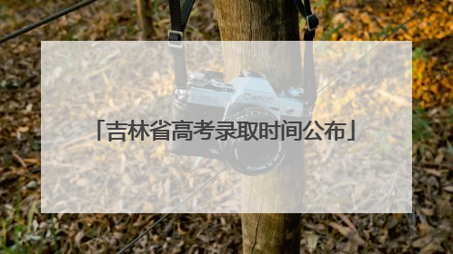 吉林省高考录取时间公布