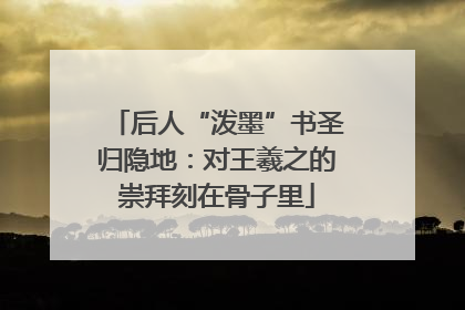 后人“泼墨”书圣归隐地：对王羲之的崇拜刻在骨子里