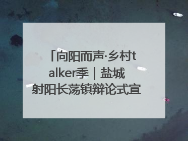 向阳而声·乡村talker季｜盐城射阳长荡镇辩论式宣讲有看头有热度