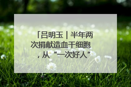 吕明玉｜半年两次捐献造血干细胞，从“一次好人”到“一生好人”
