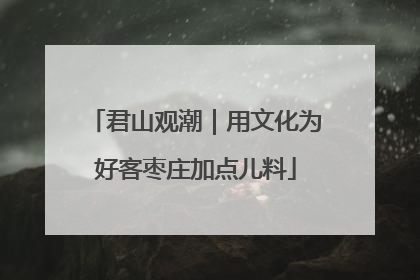 君山观潮｜用文化为好客枣庄加点儿料