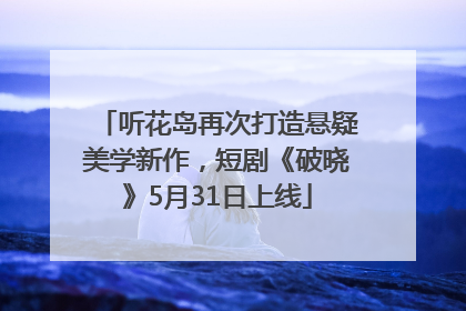 听花岛再次打造悬疑美学新作，短剧《破晓》5月31日上线