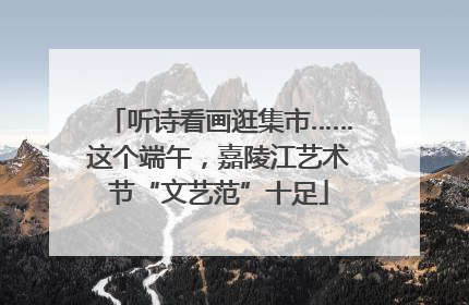 听诗看画逛集市……这个端午，嘉陵江艺术节“文艺范”十足