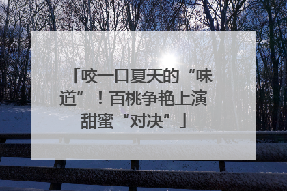 咬一口夏天的“味道”！百桃争艳上演甜蜜“对决”