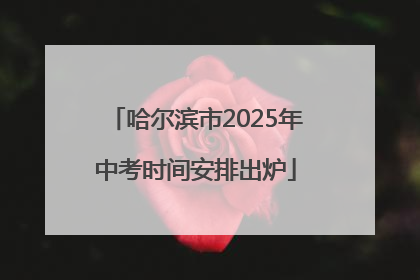 哈尔滨市2025年中考时间安排出炉