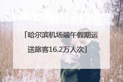 哈尔滨机场端午假期运送旅客16.2万人次