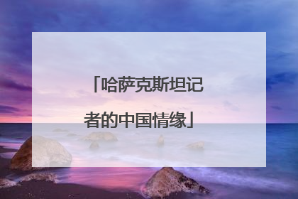 哈萨克斯坦记者的中国情缘
