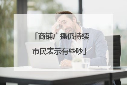 商铺广播仍持续 市民表示有些吵