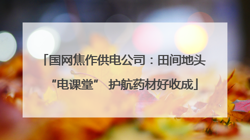国网焦作供电公司：田间地头“电课堂” 护航药材好收成