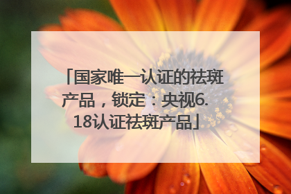 国家唯一认证的祛斑产品，锁定：央视6.18认证祛斑产品