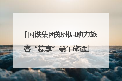 国铁集团郑州局助力旅客“粽享”端午旅途