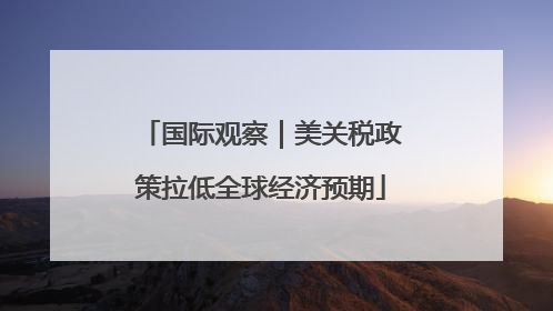 国际观察｜美关税政策拉低全球经济预期