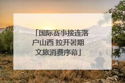 国际赛事接连落户山西 拉开暑期文旅消费序幕