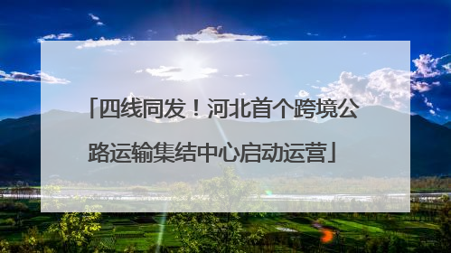 四线同发！河北首个跨境公路运输集结中心启动运营