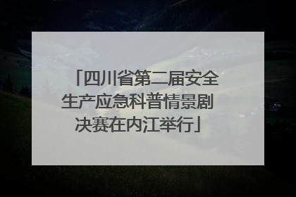 四川省第二届安全生产应急科普情景剧决赛在内江举行
