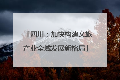 四川：加快构建文旅产业全域发展新格局