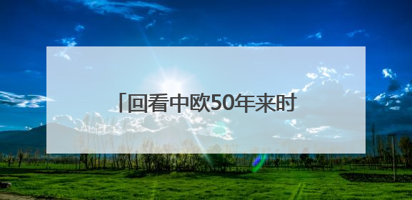 回看中欧50年来时路：下一个50年中欧要实现四个“再次”