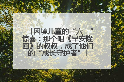 困境儿童的“六一”惊喜：那个唱《早安隆回》的叔叔，成了他们的“成长守护者”