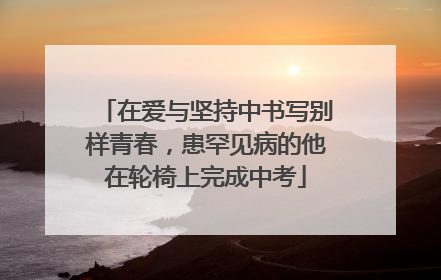 在爱与坚持中书写别样青春，患罕见病的他在轮椅上完成中考