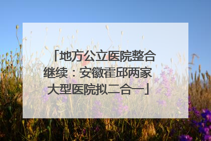 地方公立医院整合继续：安徽霍邱两家大型医院拟二合一