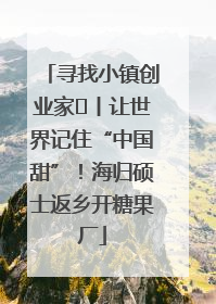 寻找小镇创业家㉛丨让世界记住“中国甜”！海归硕士返乡开糖果厂