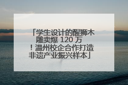 学生设计的醒狮木雕卖爆 120 万！温州校企合作打造非遗产业振兴样本
