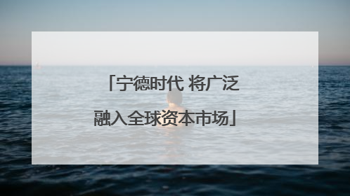 宁德时代 将广泛融入全球资本市场
