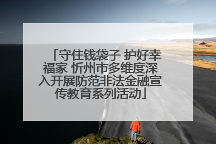 守住钱袋子 护好幸福家 忻州市多维度深入开展防范非法金融宣传教育系列活动