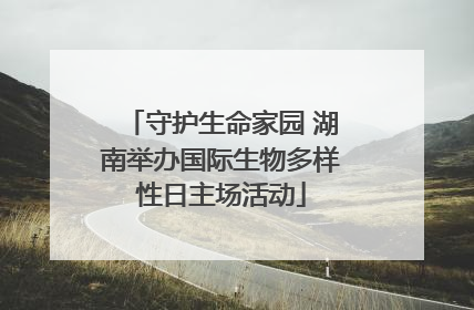 守护生命家园 湖南举办国际生物多样性日主场活动