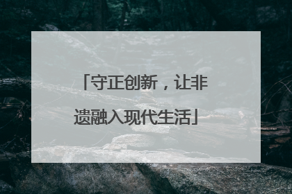 守正创新，让非遗融入现代生活
