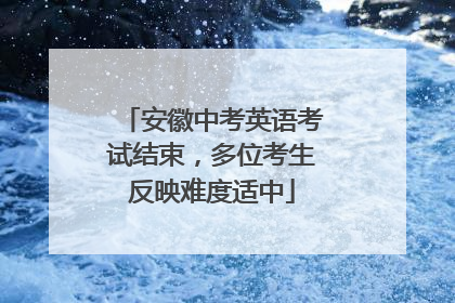 安徽中考英语考试结束，多位考生反映难度适中