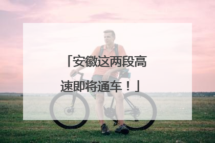 安徽这两段高速即将通车！