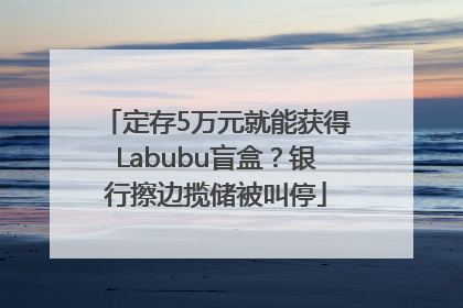 定存5万元就能获得Labubu盲盒？银行擦边揽储被叫停