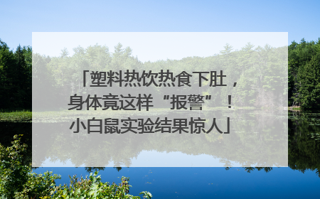 塑料热饮热食下肚，身体竟这样“报警”！小白鼠实验结果惊人