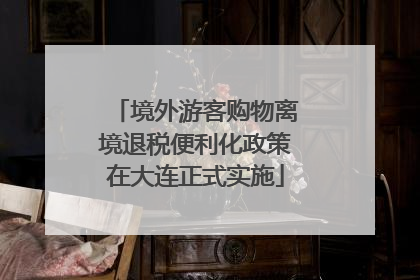 境外游客购物离境退税便利化政策在大连正式实施