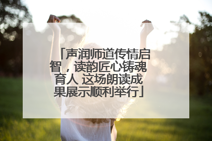 声润师道传情启智，读韵匠心铸魂育人 这场朗读成果展示顺利举行