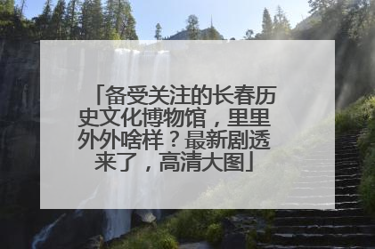 备受关注的长春历史文化博物馆，里里外外啥样？最新剧透来了，高清大图