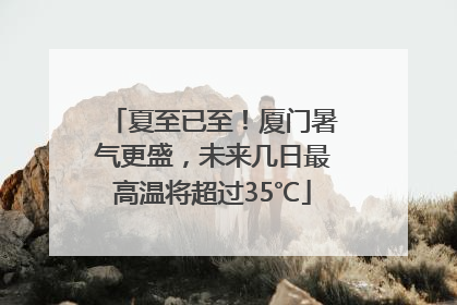夏至已至！厦门暑气更盛，未来几日最高温将超过35℃