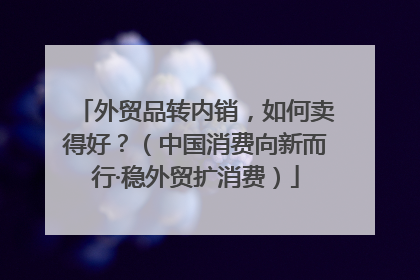 外贸品转内销，如何卖得好？（中国消费向新而行·稳外贸扩消费）