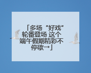 多场“好戏”轮番登场 这个端午假期精彩不停歇→